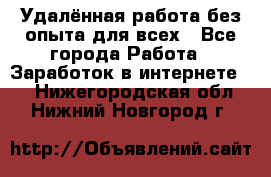 Удалённая работа без опыта для всех - Все города Работа » Заработок в интернете   . Нижегородская обл.,Нижний Новгород г.